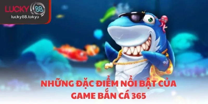 Những đặc điểm nổi bật của game bắn cá 365