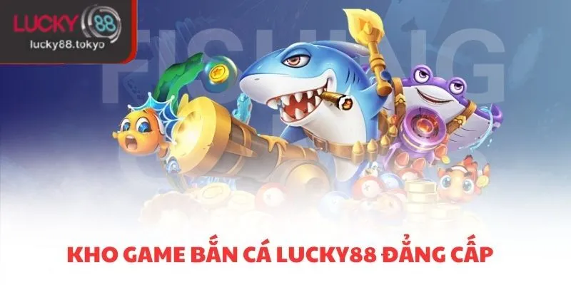 Kho game bắn cá LUCKY88 đẳng cấp